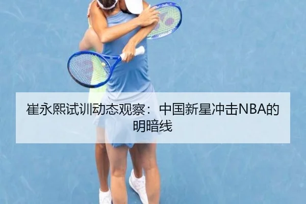 崔永熙试训动态观察：中国新星冲击NBA的明暗线